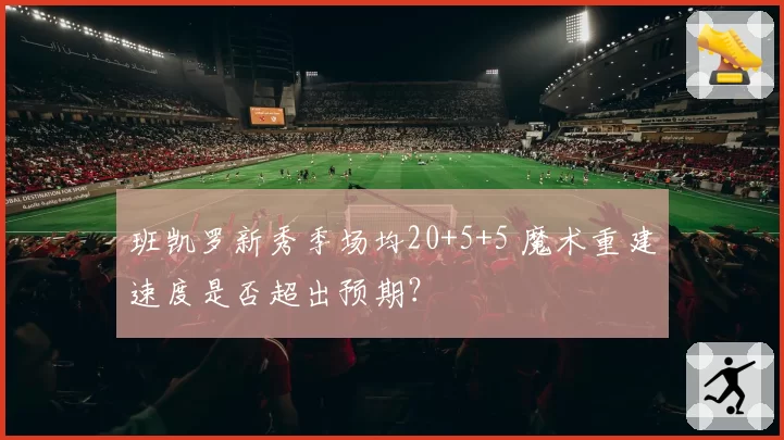 班凯罗新秀季场均20+5+5 魔术重建速度是否超出预期？