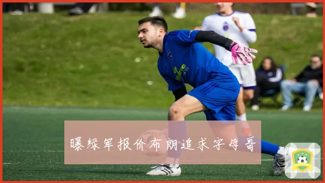 曝绿军报价布朗追求字母哥
