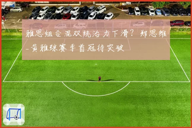 雅思组合混双统治力下滑？郑思维_黄雅琼赛季首冠待突破