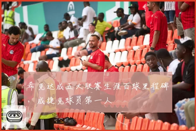 希克达成五大联赛生涯百球里程碑，成捷克球员第一人