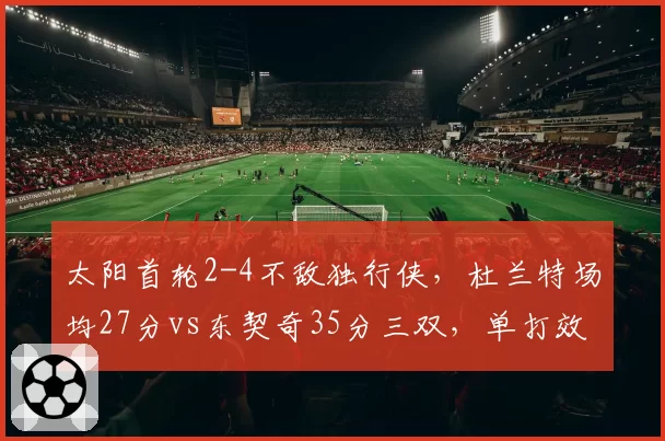 太阳首轮2-4不敌独行侠，杜兰特场均27分vs东契奇35分三双，单打效率难敌全能