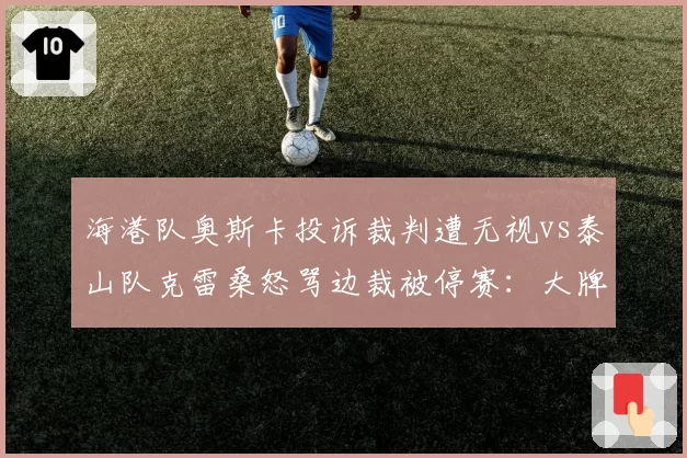 海港队奥斯卡投诉裁判遭无视vs泰山队克雷桑怒骂边裁被停赛：大牌外援话语权较量