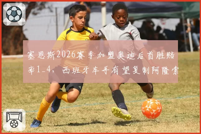 塞恩斯2026赛季加盟奥迪后首胜赔率1_4，西班牙车手有望复制阿隆索奇迹