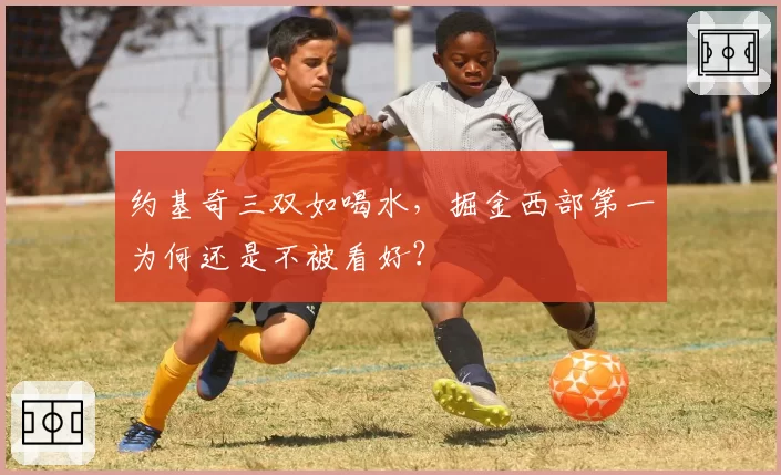 约基奇三双如喝水，掘金西部第一为何还是不被看好？