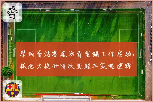 摩纳哥站赛道沥青重铺工作启动，抓地力提升将改变超车策略逻辑