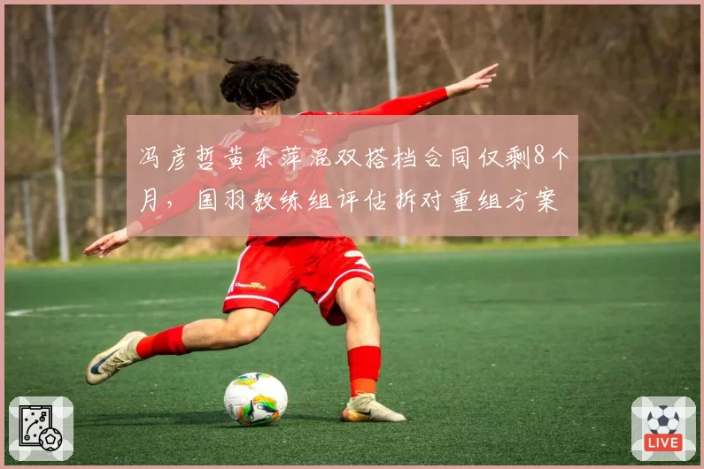 冯彦哲黄东萍混双搭档合同仅剩8个月，国羽教练组评估拆对重组方案