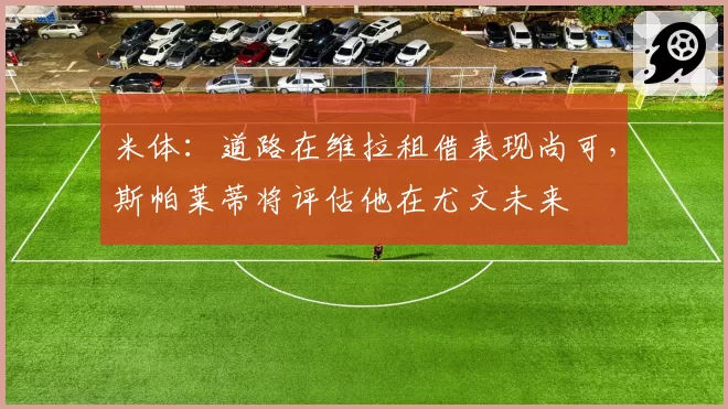 米体：道路在维拉租借表现尚可，斯帕莱蒂将评估他在尤文未来