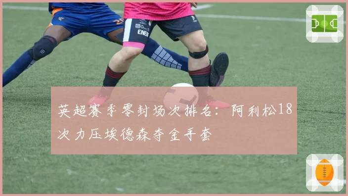 英超赛季零封场次排名：阿利松18次力压埃德森夺金手套