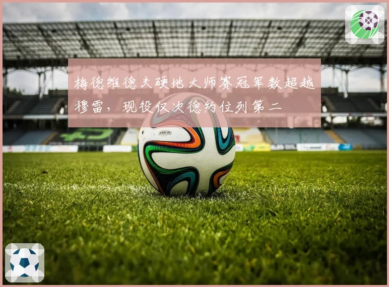 梅德维德夫硬地大师赛冠军数超越穆雷，现役仅次德约位列第二