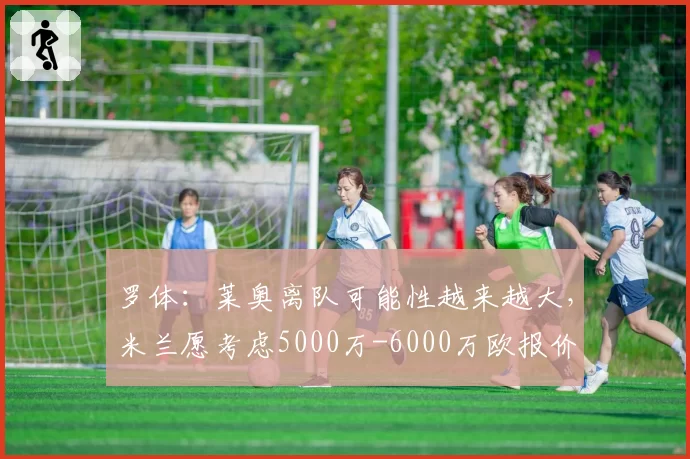 罗体：莱奥离队可能性越来越大，米兰愿考虑5000万-6000万欧报价