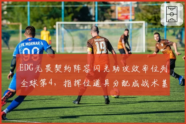 EDG无畏契约阵容闪光助攻效率位列全球第4,指挥位道具分配成战术基石