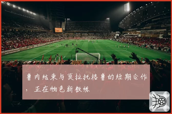 鲁内结束与莫拉托格鲁的短期合作，正在物色新教练