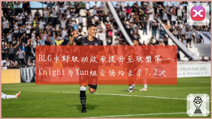 BLG中野联动效率提升至联盟第一，Knight与Xun组合场均击杀7.2次