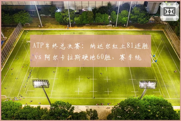 ATP年终总决赛：纳达尔红土81连胜 vs 阿尔卡拉斯硬地60胜，赛季统治力分析