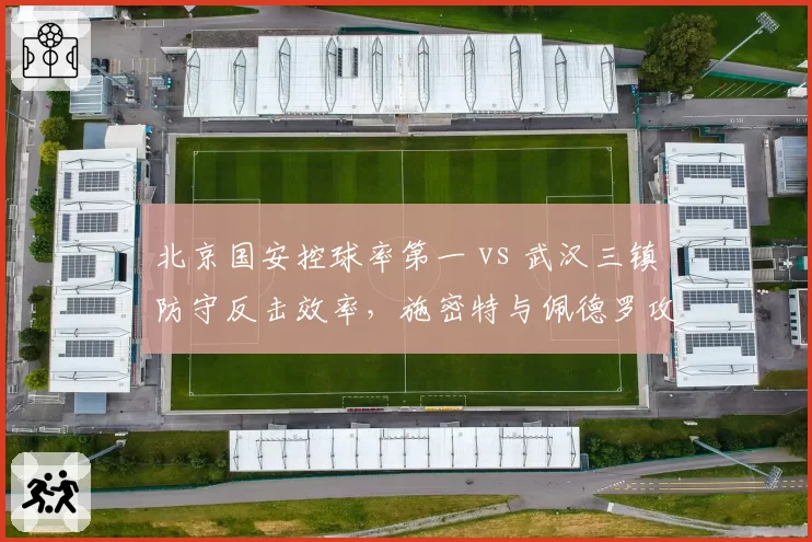 北京国安控球率第一 vs 武汉三镇防守反击效率，施密特与佩德罗攻防对决