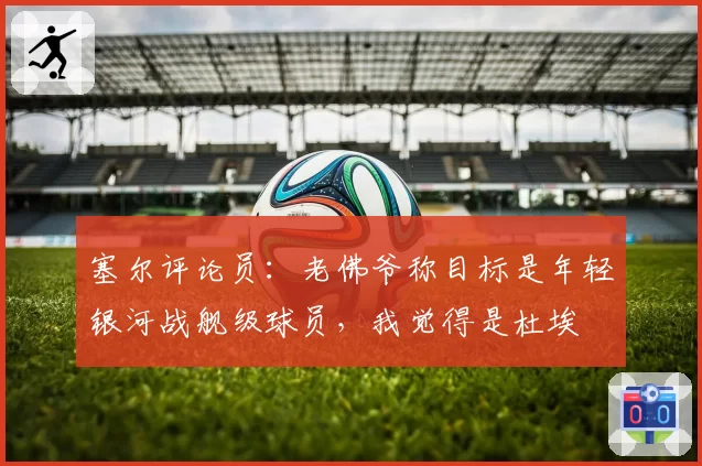 塞尔评论员：老佛爷称目标是年轻银河战舰级球员，我觉得是杜埃